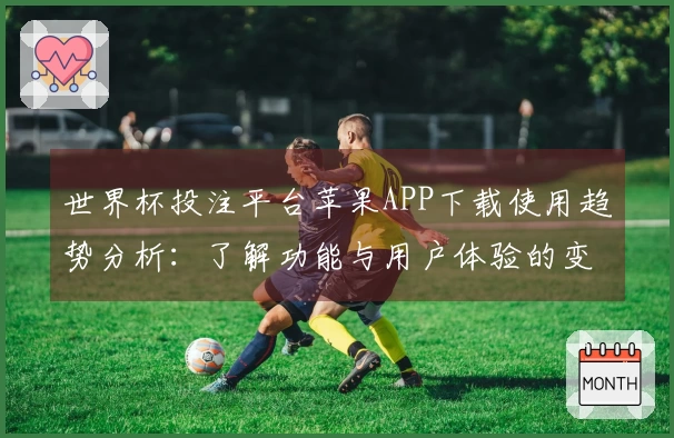 世界杯投注平台苹果APP下载使用趋势分析:了解功能与用户体验的变化