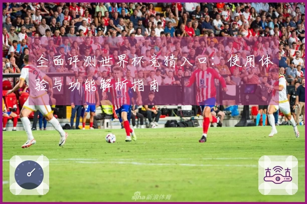 全面评测世界杯竞猜入口：使用体验与功能解析指南