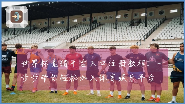 世界杯竞猜平台入口注册教程：一步步带你轻松加入体育娱乐平台