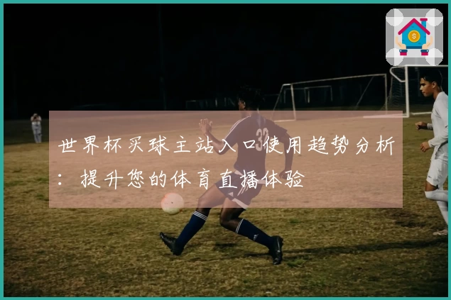 世界杯买球主站入口使用趋势分析：提升您的体育直播体验