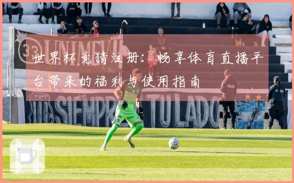 世界杯竞猜注册：畅享体育直播平台带来的福利与使用指南