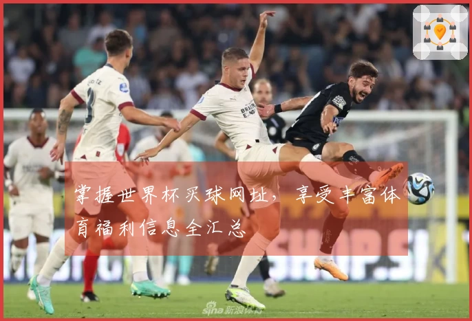 掌握世界杯买球网址，享受丰富体育福利信息全汇总