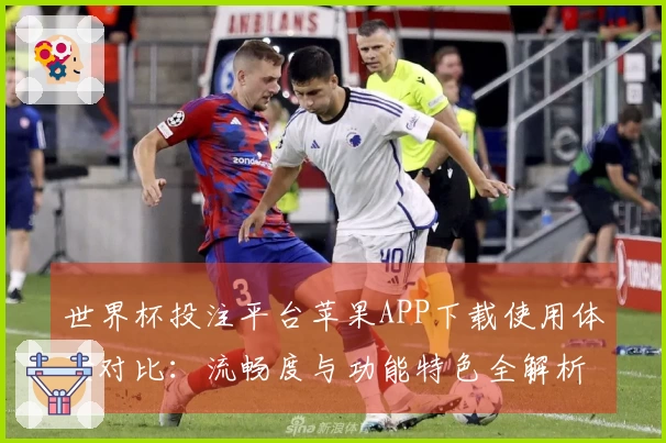 世界杯投注平台苹果APP下载使用体验对比：流畅度与功能特色全解析