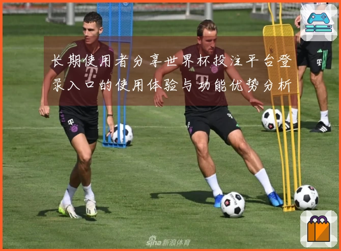 长期使用者分享世界杯投注平台登录入口的使用体验与功能优势分析
