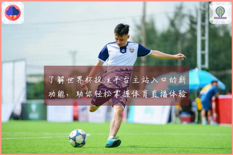 了解世界杯投注平台主站入口的新功能，助你轻松掌握体育直播体验！