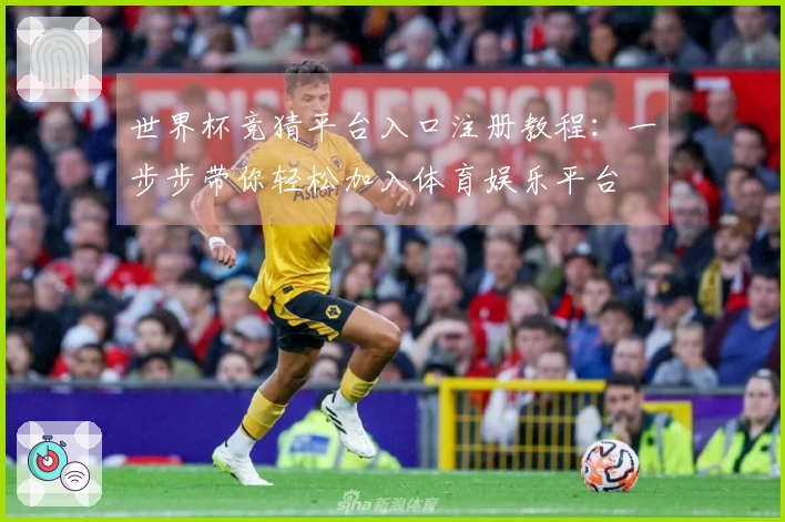 世界杯竞猜平台入口注册教程：一步步带你轻松加入体育娱乐平台