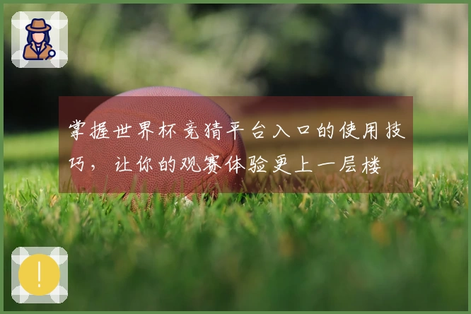 掌握世界杯竞猜平台入口的使用技巧，让你的观赛体验更上一层楼