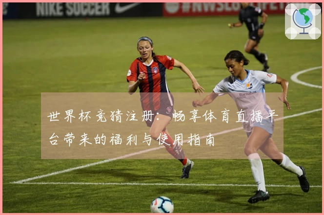 世界杯竞猜注册：畅享体育直播平台带来的福利与使用指南
